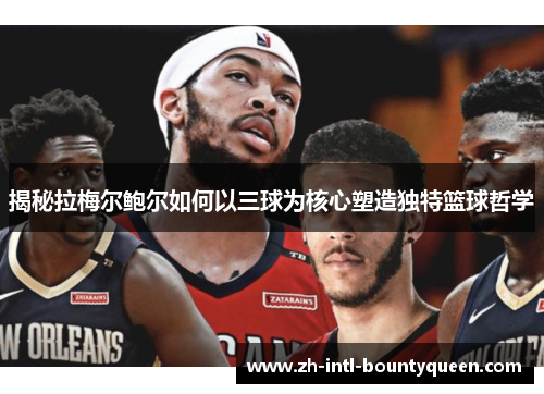 揭秘拉梅尔鲍尔如何以三球为核心塑造独特篮球哲学