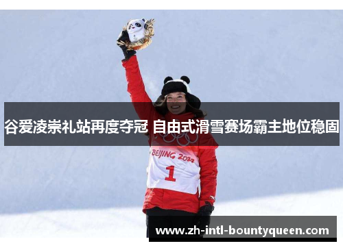 谷爱凌崇礼站再度夺冠 自由式滑雪赛场霸主地位稳固
