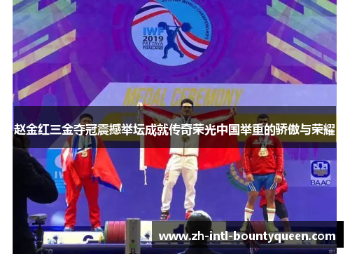 赵金红三金夺冠震撼举坛成就传奇荣光中国举重的骄傲与荣耀