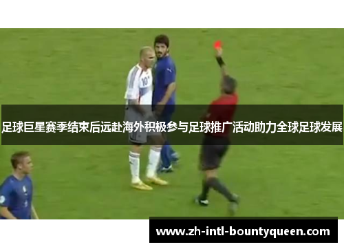 足球巨星赛季结束后远赴海外积极参与足球推广活动助力全球足球发展