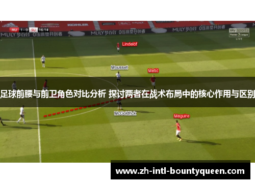 足球前腰与前卫角色对比分析 探讨两者在战术布局中的核心作用与区别