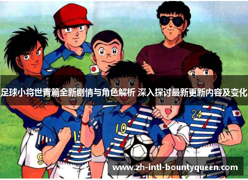足球小将世青篇全新剧情与角色解析 深入探讨最新更新内容及变化