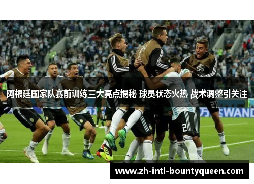 阿根廷国家队赛前训练三大亮点揭秘 球员状态火热 战术调整引关注