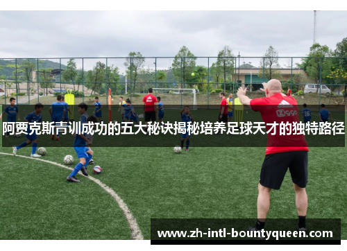 阿贾克斯青训成功的五大秘诀揭秘培养足球天才的独特路径