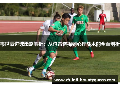 韦世豪进球策略解析：从位置选择到心理战术的全面剖析