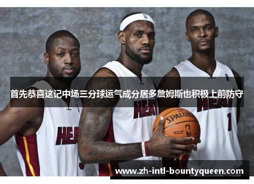首先恭喜这记中场三分球运气成分居多詹姆斯也积极上前防守