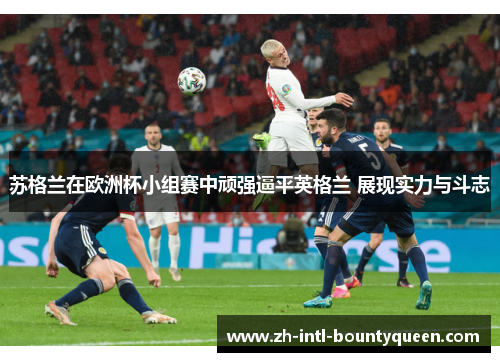苏格兰在欧洲杯小组赛中顽强逼平英格兰 展现实力与斗志