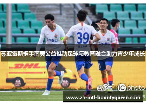 苏亚雷斯携手南美公益推动足球与教育融合助力青少年成长