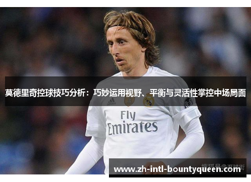 莫德里奇控球技巧分析：巧妙运用视野、平衡与灵活性掌控中场局面