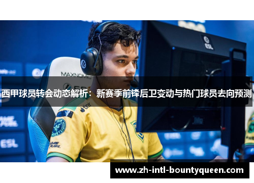 西甲球员转会动态解析：新赛季前锋后卫变动与热门球员去向预测