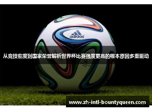 从竞技密度到国家荣誉解析世界杯比赛强度更高的根本原因多重驱动