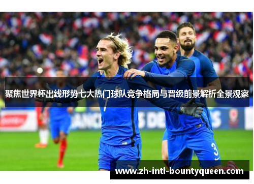 聚焦世界杯出线形势七大热门球队竞争格局与晋级前景解析全景观察