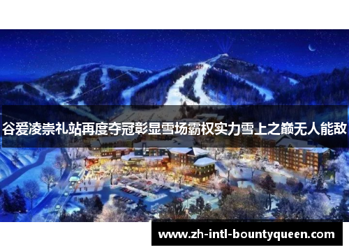 谷爱凌崇礼站再度夺冠彰显雪场霸权实力雪上之巅无人能敌