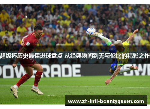 超级杯历史最佳进球盘点 从经典瞬间到无与伦比的精彩之作