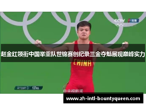 赵金红领衔中国举重队世锦赛创纪录三金夺魁展现巅峰实力