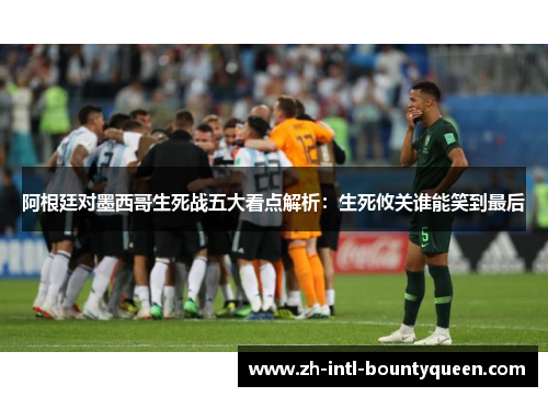 阿根廷对墨西哥生死战五大看点解析：生死攸关谁能笑到最后