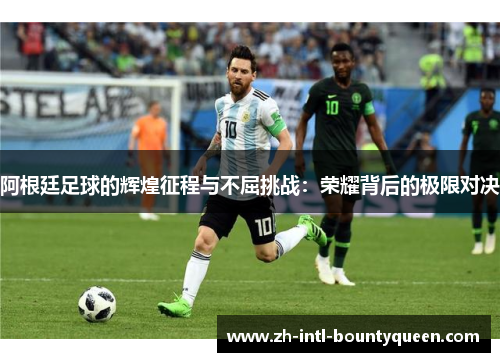 阿根廷足球的辉煌征程与不屈挑战：荣耀背后的极限对决