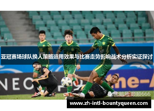 亚冠赛场球队换人策略运用效果与比赛走势影响战术分析实证探讨