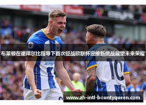 布莱顿在德泽尔比指导下首次征战欧联杯迎接新挑战展望未来荣耀