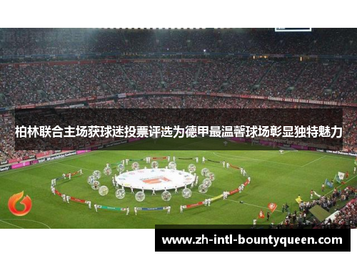 柏林联合主场获球迷投票评选为德甲最温馨球场彰显独特魅力