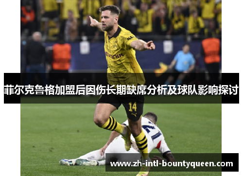 菲尔克鲁格加盟后因伤长期缺席分析及球队影响探讨