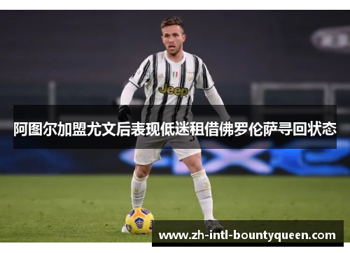 阿图尔加盟尤文后表现低迷租借佛罗伦萨寻回状态