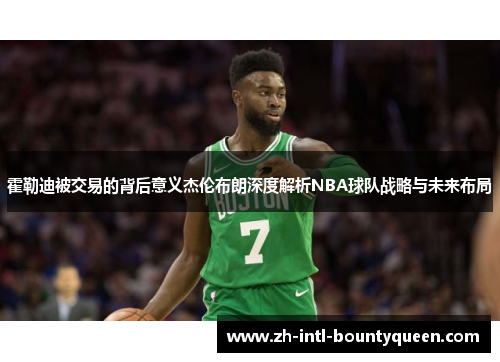霍勒迪被交易的背后意义杰伦布朗深度解析NBA球队战略与未来布局