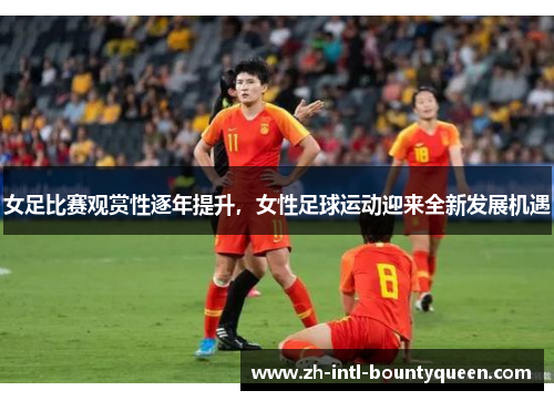 女足比赛观赏性逐年提升，女性足球运动迎来全新发展机遇