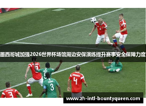 墨西哥城加强2026世界杯场馆周边安保演练提升赛事安全保障力度