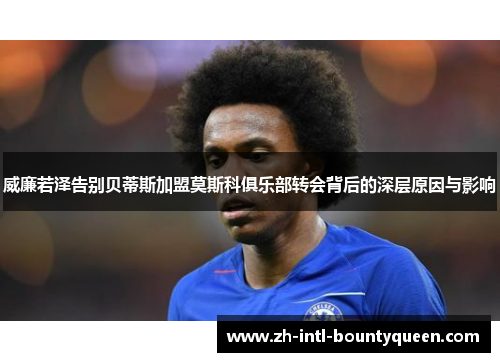 威廉若泽告别贝蒂斯加盟莫斯科俱乐部转会背后的深层原因与影响