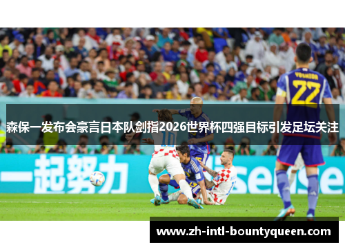 森保一发布会豪言日本队剑指2026世界杯四强目标引发足坛关注
